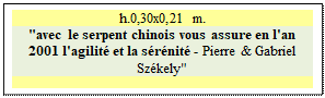 Zone de Texte: h.0,30x0,21 m.
"avec le serpent chinois vous assure en l'an 2001 l'agilit et la srnit - Pierre & Gabriel Szkely"

