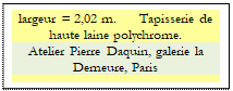 Zone de Texte: largeur = 2,02 m. 	 Tapisserie de haute laine polychrome.
Atelier Pierre Daquin, galerie la Demeure, Paris


