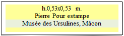 Zone de Texte: h.0,53x0,53 m.  
Pierre Pour estampe
Muse des Ursulines, Mcon

