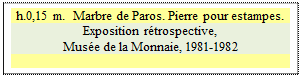 Zone de Texte: h.0,15 m.  Marbre de Paros. Pierre pour estampes.
Exposition rétrospective, 
Musée de la Monnaie, 1981-1982 

