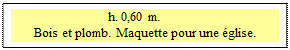 Zone de Texte: h. 0,60 m. 	
Bois et plomb. Maquette pour une glise.
