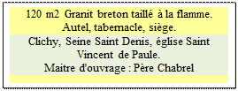 Zone de Texte: 120 m2 Granit breton taill  la flamme.  
Autel, tabernacle, sige. 
Clichy, Seine Saint Denis, glise Saint Vincent de Paule.
Maitre d'ouvrage : Pre Chabrel

