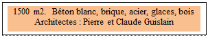 Zone de Texte: 1500 m2.  Bton blanc, brique, acier, glaces, bois
Architectes : Pierre et Claude Guislain
