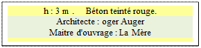 Zone de Texte: h : 3 m .     Bton teint rouge.
Architecte : oger Auger 
Maitre d'ouvrage : La Mre

