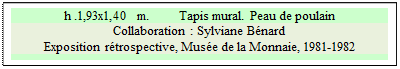 Zone de Texte: h .1,93x1,40  m. 	 Tapis mural. Peau de poulain
Collaboration : Sylviane Bnard
Exposition rtrospective, Muse de la Monnaie, 1981-1982

