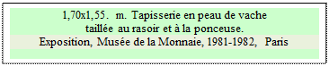 Zone de Texte: 1,70x1,55. m. Tapisserie en peau de vache 
taille au rasoir et  la ponceuse. 
Exposition, Muse de la Monnaie, 1981-1982, Paris 

