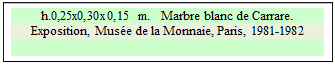 Zone de Texte: h.0,25x0,30x0,15 m.   Marbre blanc de Carrare. 
Exposition, Muse de la Monnaie, Paris, 1981-1982

