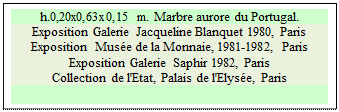 Zone de Texte: h.0,20x0,63x0,15 m. Marbre aurore du Portugal. 
Exposition Galerie Jacqueline Blanquet 1980, Paris  
Exposition  Muse de la Monnaie, 1981-1982, Paris  
Exposition Galerie Saphir 1982, Paris 
Collection de l'Etat, Palais de l'Elyse, Paris

