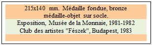 Zone de Texte: 215x140 mm. Mdaille fondue, bronze
mdaille-objet sur socle. 
Exposition, Muse de la Monnaie, 1981-1982
Club des artistes "Fszek", Budapest, 1983 

