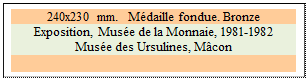 Zone de Texte: 240x230 mm.  Mdaille fondue. Bronze
Exposition, Muse de la Monnaie, 1981-1982
Muse des Ursulines, Mcon

