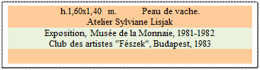 Zone de Texte: h.1,60x1,40 m. 	 Peau de vache. 
Atelier Sylviane Lisjak 
Exposition, Muse de la Monnaie, 1981-1982
Club des artistes "Fszek", Budapest, 1983 

