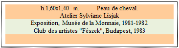 Zone de Texte: h.1,60x1,40 m. 	 Peau de cheval. 
Atelier Sylviane Lisjak 
Exposition, Muse de la Monnaie, 1981-1982
Club des artistes "Fszek", Budapest, 1983 

