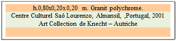 Zone de Texte: h.0,80x0,20x0,20 m. Granit polychrome. 
Centre Culturel Sa Lourenzo, Almansil, ,Portugal, 2001
Art Collection de Knecht  Autriche

