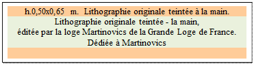 Zone de Texte: h.0,50x0,65 m.  Lithographie originale teinte  la main.
Lithographie originale teinte - la main, 
dite par la loge Martinovics de la Grande Loge de France.  Ddie  Martinovics

