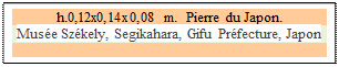 Zone de Texte: h.0,12x0,14x0,08 m.  Pierre du Japon. 
Muse Szkely, Segikahara, Gifu Prfecture, Japon 


