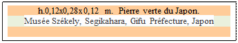 Zone de Texte: h.0,12x0,28x0,12 m.  Pierre verte du Japon.
Muse Szkely, Segikahara, Gifu Prfecture, Japon 


