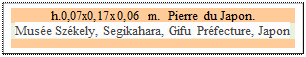 Zone de Texte: h.0,07x0,17x0,06 m.  Pierre du Japon.
Muse Szkely, Segikahara, Gifu Prfecture, Japon 


