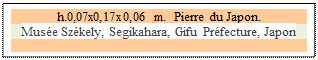 Zone de Texte: h.0,07x0,17x0,06 m.  Pierre du Japon.
Muse Szkely, Segikahara, Gifu Prfecture, Japon 

