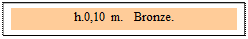 Zone de Texte: h.0,10 m.   Bronze. 
