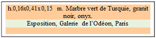 Zone de Texte: h.0,16x0,41x0,15 m. Marbre vert de Turquie, granit noir, onyx. 
Exposition, Galerie de lOdon, Paris

