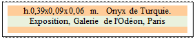 Zone de Texte: h.0,39x0,09x0,06 m.   Onyx de Turquie. 
Exposition, Galerie de l'Odon, Paris

