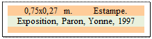 Zone de Texte: 0,75x0,27 m. 	 Estampe. 
Exposition, Paron, Yonne, 1997


