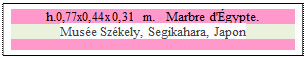 Zone de Texte: h.0,77x0,44x0,31 m.   Marbre d'gypte. 
Muse Szkely, Segikahara, Japon

