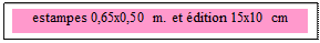 Zone de Texte: estampes 0,65x0,50 m. et édition 15x10 cm