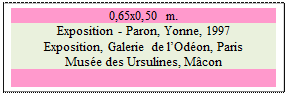 Zone de Texte: 0,65x0,50 m.
Exposition - Paron, Yonne, 1997 
Exposition, Galerie de lOdon, Paris
Muse des Ursulines, Mcon


