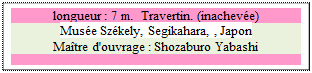 Zone de Texte: longueur : 7 m.  Travertin. (inacheve)
Muse Szkely, Segikahara, , Japon 
Matre d'ouvrage : Shozaburo Yabashi

