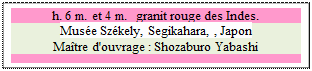 Zone de Texte: h. 6 m. et 4 m.  granit rouge des Indes.
Muse Szkely, Segikahara, , Japon 
Matre d'ouvrage : Shozaburo Yabashi

