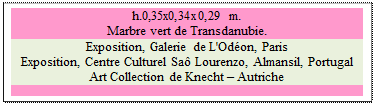 Zone de Texte: h.0,35x0,34x0,29 m.  
Marbre vert de Transdanubie. 
Exposition, Galerie de L'Odon, Paris
Exposition, Centre Culturel Sa Lourenzo, Almansil, Portugal
Art Collection de Knecht  Autriche

