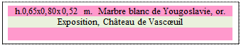 Zone de Texte: h.0,65x0,80x0,52 m.  Marbre blanc de Yougoslavie, or.
Exposition, Chteau de Vascuil

