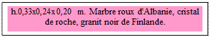 Zone de Texte: h.0,33x0,24x0,20 m. Marbre roux d'Albanie, cristal de roche, granit noir de Finlande.

