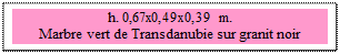 Zone de Texte: h. 0,67x0,49x0,39 m. 
Marbre vert de Transdanubie sur granit noir d'Afrique. 
