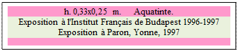 Zone de Texte: h. 0,33x0,25 m. 	 Aquatinte.
Exposition  l'Institut Franais de Budapest 1996-1997
Exposition  Paron, Yonne, 1997

