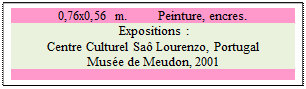 Zone de Texte: 0,76x0,56 m. 	 Peinture, encres.
 Expositions : 
Centre Culturel Sa Lourenzo, Portugal 
Muse de Meudon, 2001

