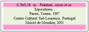 Zone de Texte: 0,76x0,56 m.   Peinture, encre et or. 
 Expositions : 
Paron, Yonne, 1997 
Centre Culturel Sa Lourenzo, Portugal 
Muse de Meudon, 2001

