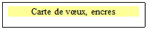 Zone de Texte: Carte de vux, encres 

